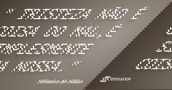 " TRISTEZA NÃO É COISA DO MAL,É SIMPLESMENTE COISA NOSSA."... Frase de Sifonica de Sillas.