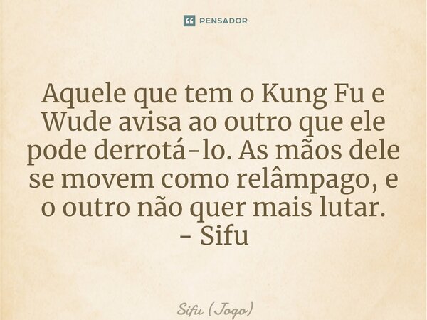 ⁠Aquele que tem o Kung Fu e Wude avisa ao outro que ele pode derrotá-lo. As mãos dele se movem como relâmpago, e o outro não quer mais lutar. - Sifu... Frase de Sifu (Jogo).