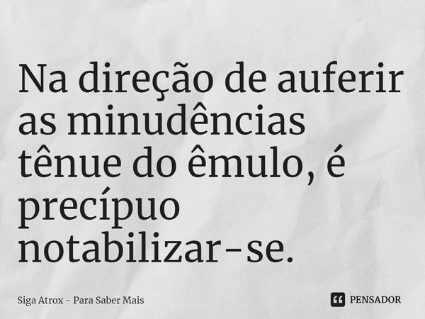 ⁠Na direção de auferir as minudências tênue do êmulo, é precípuo notabilizar-se.... Frase de Siga Atrox - Para Saber Mais.