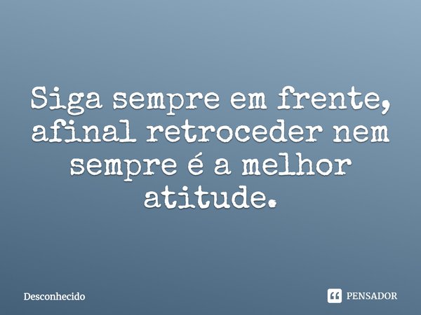 Siga sempre em frente, afinal retroceder nem sempre é a melhor atitude.