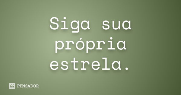 Siga sua própria estrela.