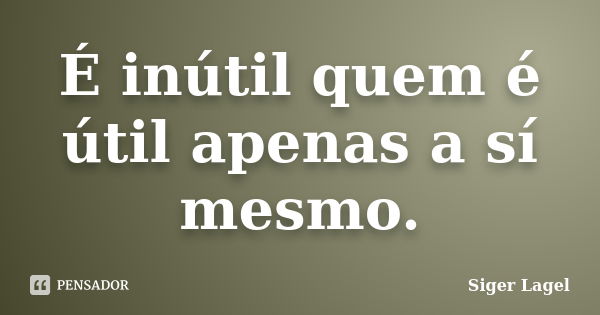 É inútil quem é útil apenas a sí mesmo.... Frase de Siger Lagel.