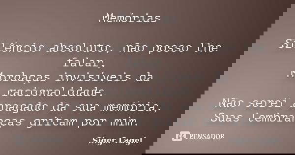 Memórias Silêncio absoluto, não posso lhe falar, Mordaças invisíveis da racionalidade. Não serei apagado da sua memória, Suas lembranças gritam por mim.... Frase de Siger Lagel.