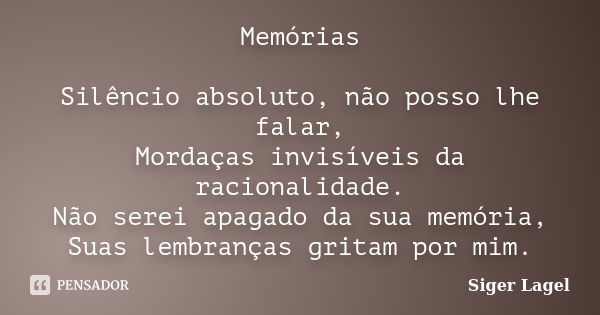 Memórias Silêncio absoluto, não posso lhe falar, Mordaças invisíveis da racionalidade. Não serei apagado da sua memória, Suas lembranças gritam por mim.... Frase de Siger Lagel.