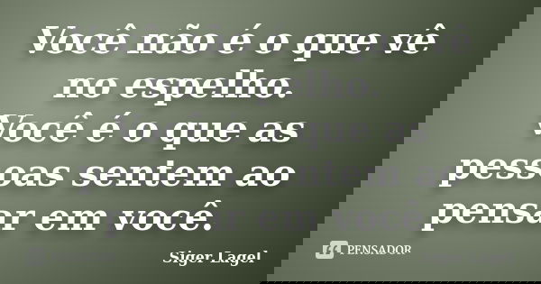 Você não é o que vê no espelho. Você é o que as pessoas sentem ao pensar em você.... Frase de Siger Lagel.