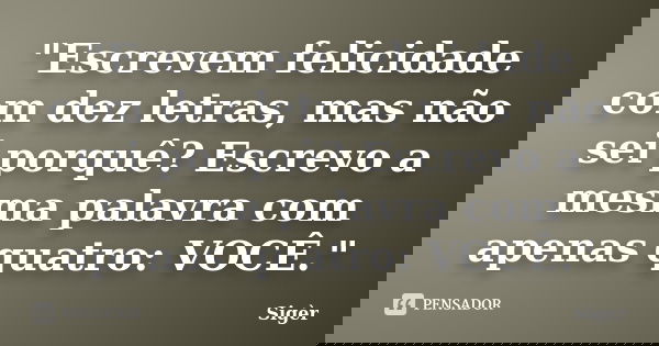 "Escrevem felicidade com dez letras, mas não sei porquê? Escrevo a mesma palavra com apenas quatro: VOCÊ."... Frase de Sigèr.