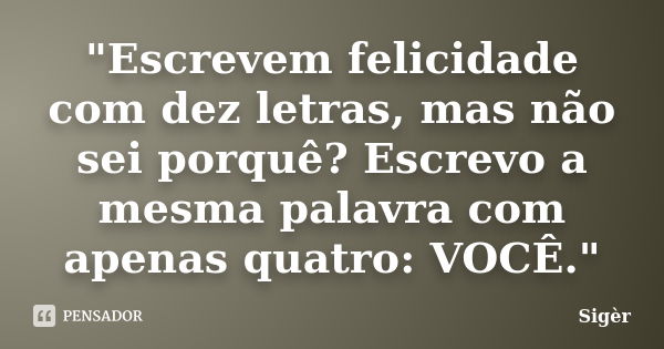 "Escrevem felicidade com dez letras, mas não sei porquê? Escrevo a mesma palavra com apenas quatro: VOCÊ."... Frase de Sigèr.