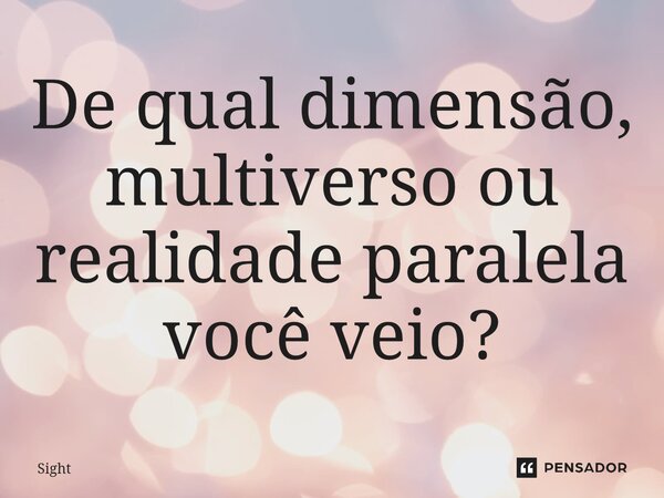 ⁠De qual dimensão, multiverso ou realidade paralela você veio?... Frase de Sight.