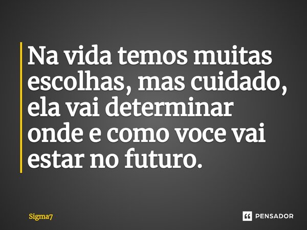 ⁠Na vida temos muitas escolhas, mas cuidado, ela vai determinar onde e como você vai estar no futuro.... Frase de Sigma7.