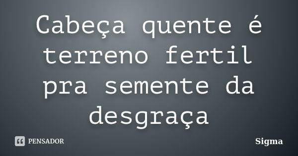 Cabeça quente é terreno fertil pra semente da desgraça... Frase de Sigma.