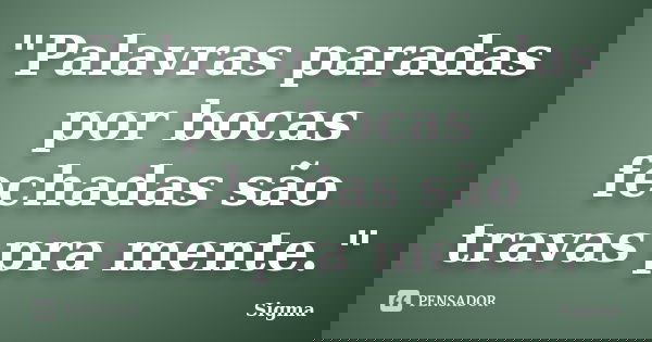 "Palavras paradas por bocas fechadas são travas pra mente."... Frase de Sigma.
