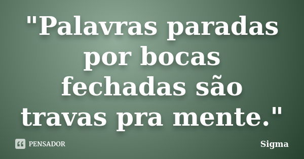 "Palavras paradas por bocas fechadas são travas pra mente."... Frase de Sigma.