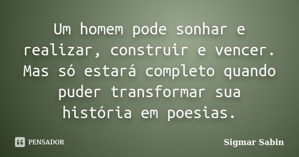 Um homem pode sonhar e realizar, construir e vencer. Mas só estará completo quando puder transformar sua história em poesias.... Frase de Sigmar Sabin.