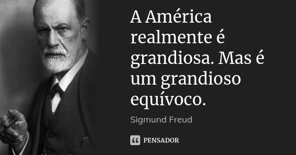 A América realmente é grandiosa. Mas é um grandioso equívoco.... Frase de Sigmund Freud.