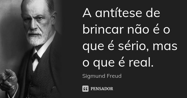 A antítese de brincar não é o que é sério, mas o que é real.... Frase de Sigmund Freud.