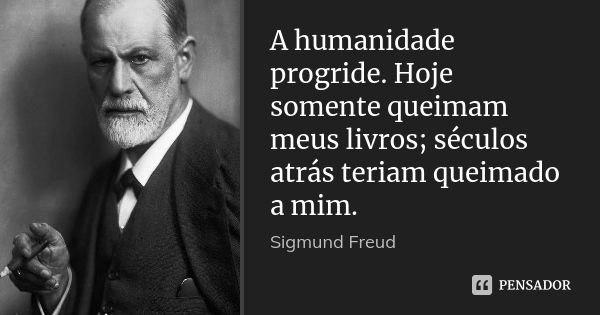 A humanidade progride. Hoje somente queimam meus livros; séculos atrás teriam queimado a mim.... Frase de Sigmund Freud.