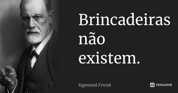 Brincadeiras não existem.... Frase de Sigmund Freud.