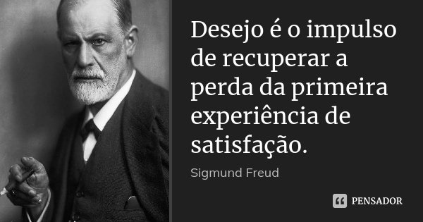 Desejo é o impulso de recuperar a perda da primeira experiência de satisfação.... Frase de Sigmund Freud.