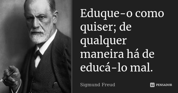 Eduque-o como quiser; de qualquer maneira há de educá-lo mal.... Frase de Sigmund Freud.