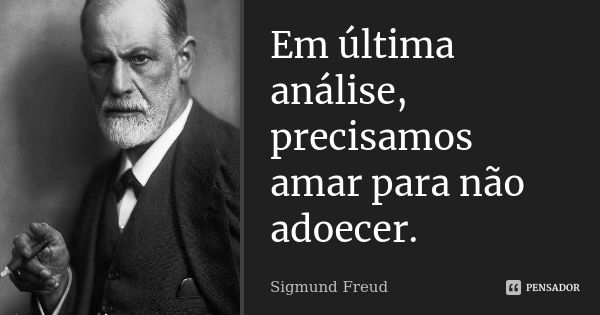 Em última análise, precisamos amar para não adoecer.... Frase de Sigmund Freud.