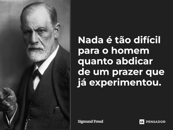 ⁠Nada é tão difícil para o homem quanto abdicar de um prazer que já experimentou.... Frase de Sigmund Freud.