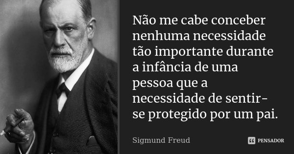 Não me cabe conceber nenhuma necessidade tão importante durante a infância de uma pessoa que a necessidade de sentir-se protegido por um pai.... Frase de Sigmund Freud.