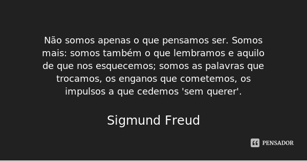 Não somos apenas o que pensamos ser. Somos mais: somos também o que lembramos e aquilo de que nos esquecemos; somos as palavras que trocamos, os enganos que com... Frase de Sigmund Freud.