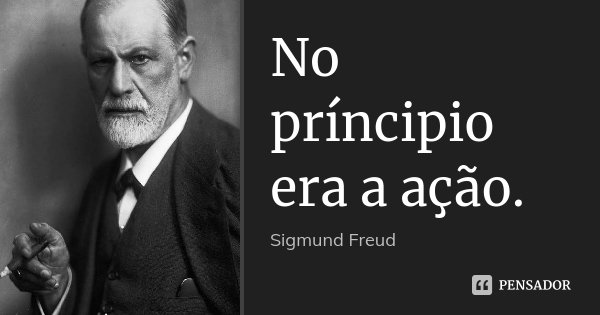 No príncipio era a ação.... Frase de Sigmund Freud.