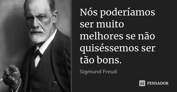 Nós poderíamos ser muito melhores se não quiséssemos ser tão bons.... Frase de Sigmund Freud.
