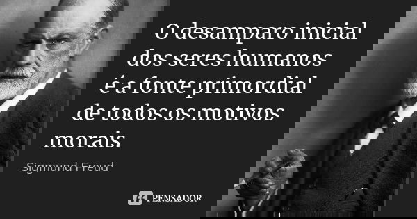 O desamparo inicial dos seres humanos é a fonte primordial de todos os motivos morais.... Frase de Sigmund Freud.
