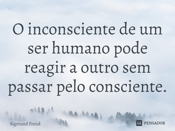 ⁠O inconsciente de um ser humano pode reagir a outro sem passar pelo consciente.... Frase de Sigmund Freud.