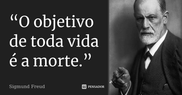 “O objetivo de toda vida é a morte.”... Frase de Sigmund Freud.