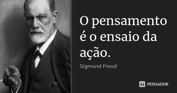 O pensamento é o ensaio da ação.... Frase de Sigmund Freud.