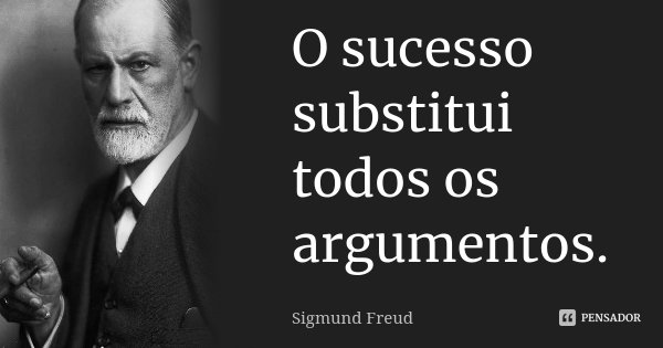 O sucesso substitui todos os argumentos.... Frase de Sigmund Freud.