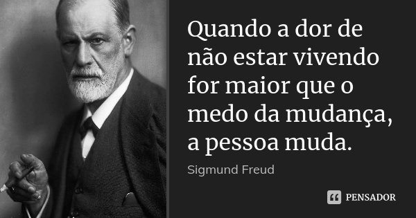 Quando a dor de não estar vivendo for maior que o medo da mudança, a pessoa muda.... Frase de Sigmund Freud.