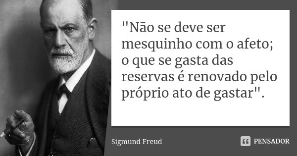 "Não se deve ser mesquinho com o afeto; o que se gasta das reservas é renovado pelo próprio ato de gastar".... Frase de Sigmund Freud.