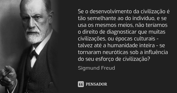 Se o desenvolvimento da civilização é tão semelhante ao do indivíduo, e se usa os mesmos meios, não teríamos o direito de diagnosticar que muitas civilizações, ... Frase de Sigmund Freud.