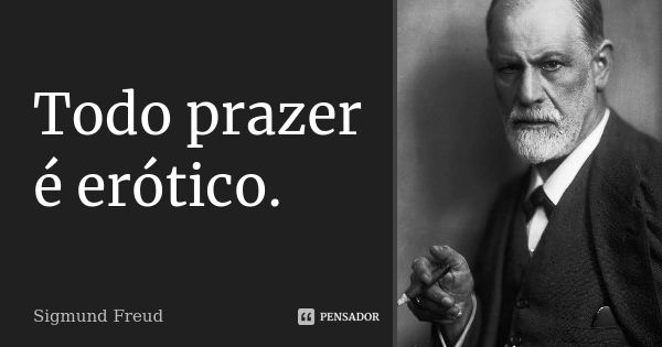 Todo prazer é erótico.... Frase de Sigmund Freud.