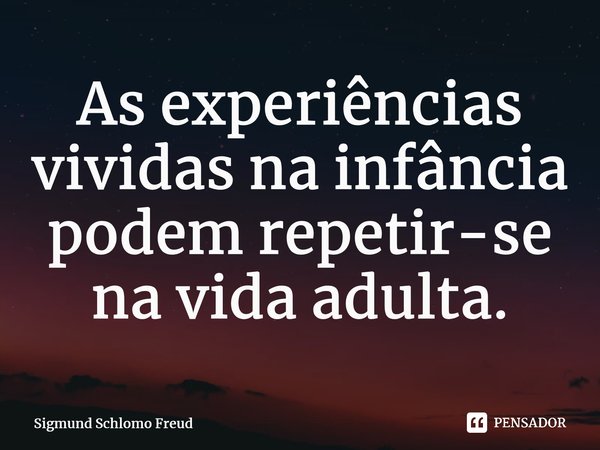 ⁠As experiências vividas na infância podem repetir-se na vida adulta.... Frase de Sigmund Schlomo Freud.