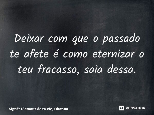 Deixar com que o passado te afete é como eternizar o teu fracasso, saia dessa.... Frase de Signé: L'amour de ta vie, Ohanna..