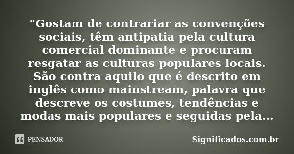 "Gostam de contrariar as convenções sociais, têm antipatia pela cultura comercial dominante e procuram resgatar as culturas populares locais. São contra aq... Frase de Significados.com.br.