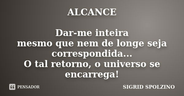 ALCANCE Dar-me inteira mesmo que nem de longe seja correspondida... O tal retorno, o universo se encarrega!... Frase de SIGRID SPOLZINO.