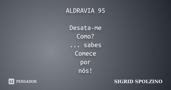 ALDRAVIA 95 Desata-me Como? ... sabes Comece por nós!... Frase de SIGRID SPOLZINO.