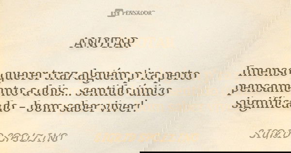 ANOTAR Imenso querer traz alguém p'ra perto pensamento a dois... sentido único significado - bom saber viver!... Frase de Sigrid Spolzino.