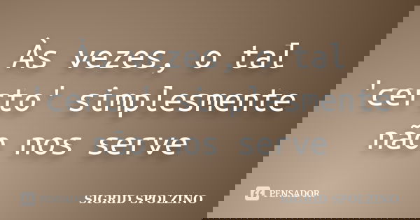 Às vezes, o tal 'certo' simplesmente não nos serve... Frase de SIGRID SPOLZINO.