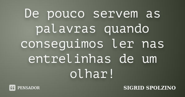 De pouco servem as palavras quando conseguimos ler nas entrelinhas de um olhar!... Frase de SIGRID SPOLZINO.