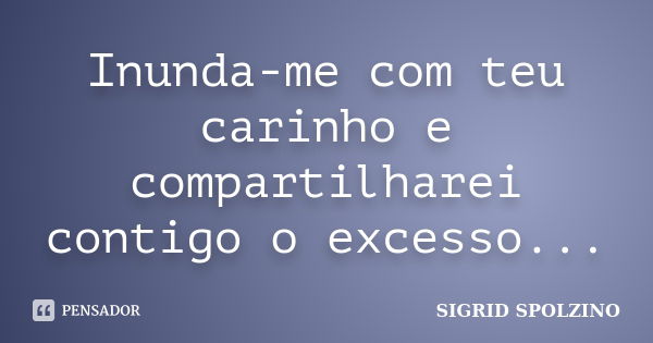 Inunda-me com teu carinho e compartilharei contigo o excesso...... Frase de SIGRID SPOLZINO.