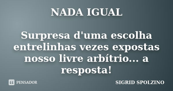 NADA IGUAL Surpresa d'uma escolha entrelinhas vezes expostas nosso livre arbítrio... a resposta!... Frase de Sigrid Spolzino.