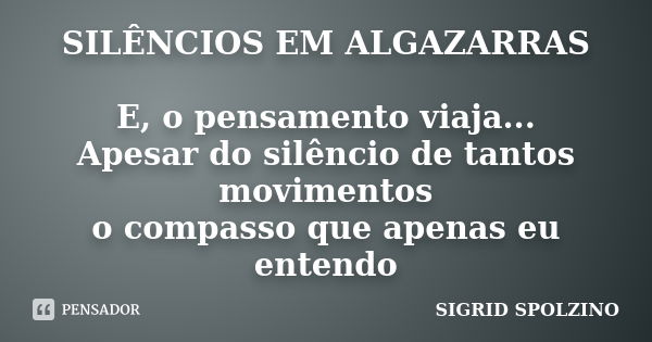 SILÊNCIOS EM ALGAZARRAS E, o pensamento viaja... Apesar do silêncio de tantos movimentos o compasso que apenas eu entendo... Frase de Sigrid Spolzino.