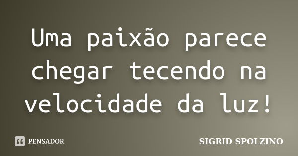 Uma paixão parece chegar tecendo na velocidade da luz!... Frase de SIGRID SPOLZINO.